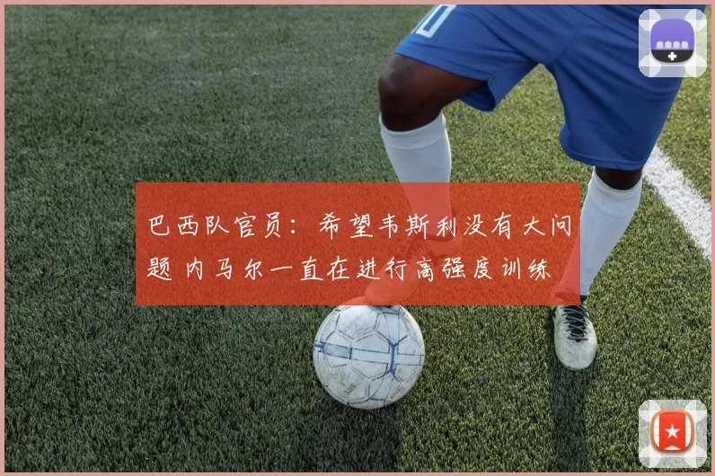 巴西队官员：希望韦斯利没有大问题 内马尔一直在进行高强度训练