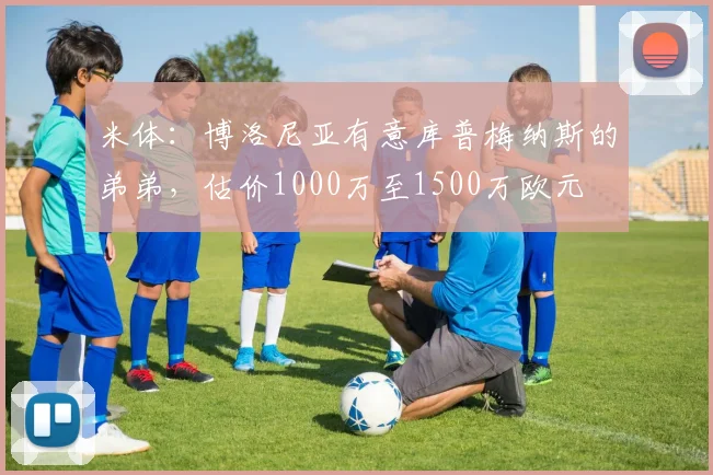 米体：博洛尼亚有意库普梅纳斯的弟弟，估价1000万至1500万欧元