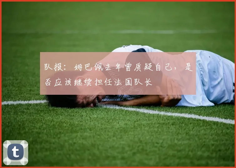 队报：姆巴佩去年曾质疑自己，是否应该继续担任法国队长