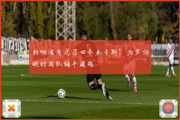 利物浦考虑召回齐米卡斯！为罗伯逊的离队铺平道路
